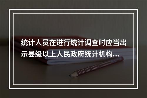 统计人员在进行统计调查时应当出示县级以上人民政府统计机构颁