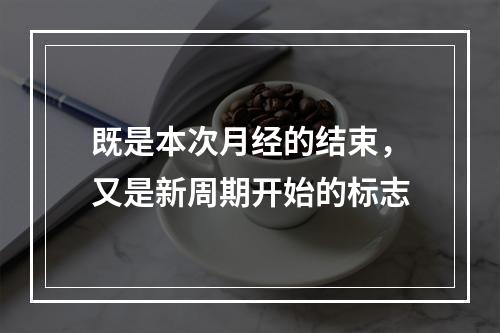 既是本次月经的结束，又是新周期开始的标志