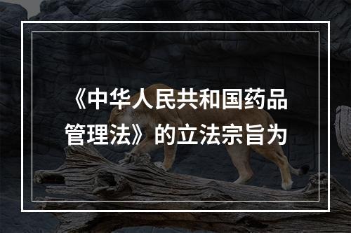 《中华人民共和国药品管理法》的立法宗旨为