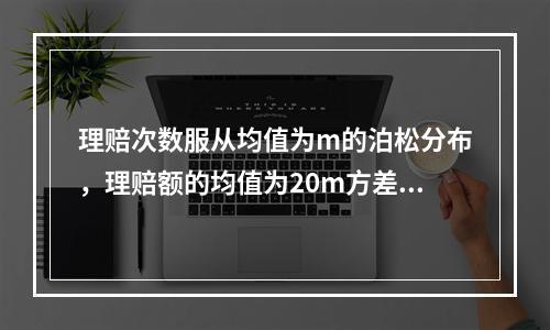 理赔次数服从均值为m的泊松分布，理赔额的均值为20m方差为4