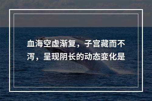 血海空虚渐复，子宫藏而不泻，呈现阴长的动态变化是