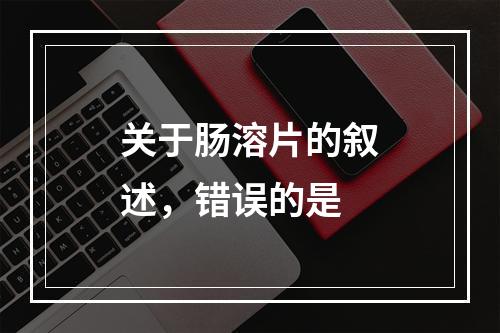 关于肠溶片的叙述，错误的是