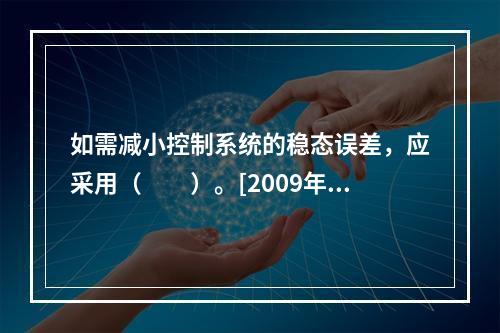 如需减小控制系统的稳态误差，应采用（　　）。[2009年真