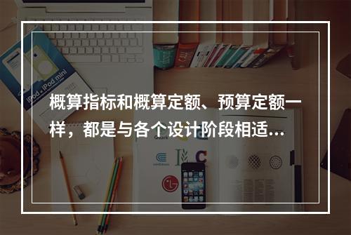 概算指标和概算定额、预算定额一样，都是与各个设计阶段相适应的