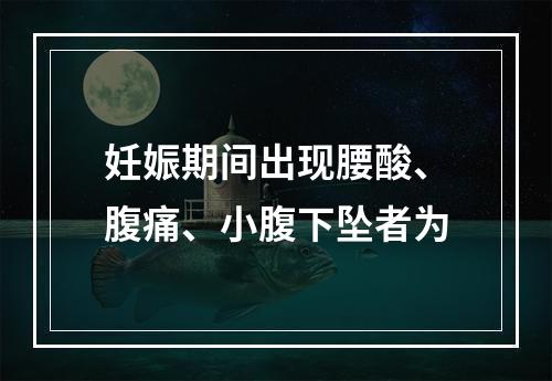 妊娠期间出现腰酸、腹痛、小腹下坠者为