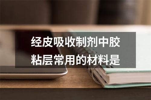 经皮吸收制剂中胶粘层常用的材料是