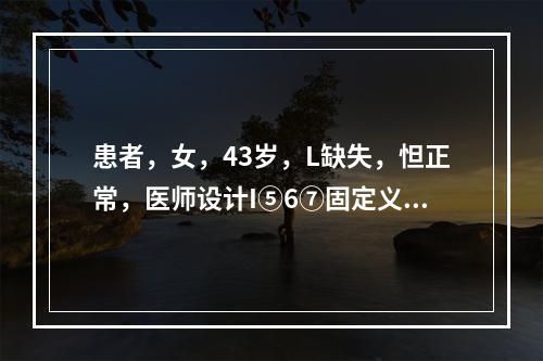 患者，女，43岁，L缺失，怛正常，医师设计I⑤6⑦固定义齿