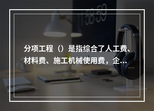 分项工程（）是指综合了人工费、材料费、施工机械使用费，企业管