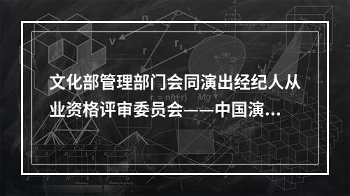 文化部管理部门会同演出经纪人从业资格评审委员会——中国演出行