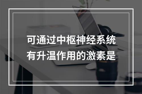 可通过中枢神经系统有升温作用的激素是