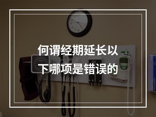 何谓经期延长以下哪项是错误的