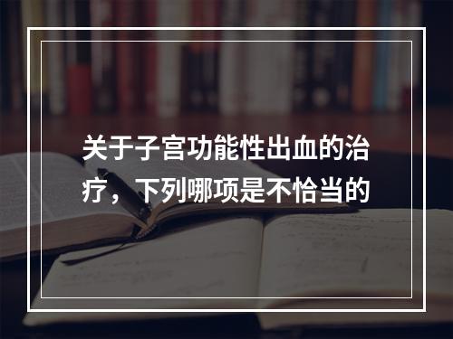 关于子宫功能性出血的治疗，下列哪项是不恰当的