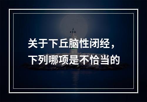 关于下丘脑性闭经，下列哪项是不恰当的