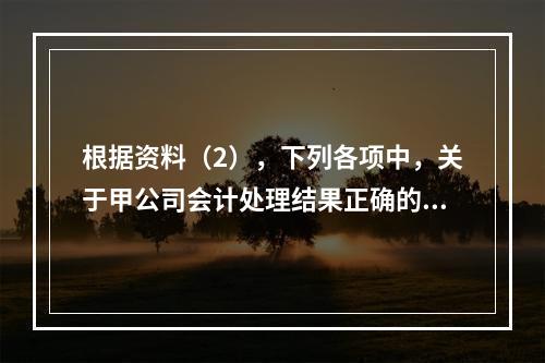 根据资料（2），下列各项中，关于甲公司会计处理结果正确的是（