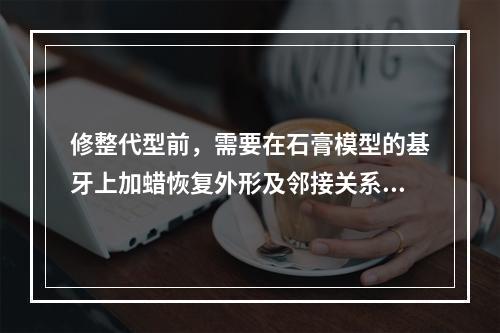 修整代型前，需要在石膏模型的基牙上加蜡恢复外形及邻接关系，但