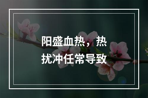 阳盛血热，热扰冲任常导致