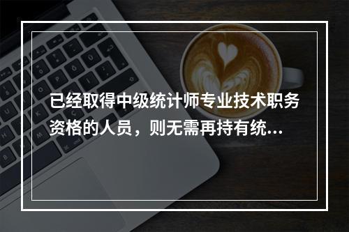 已经取得中级统计师专业技术职务资格的人员，则无需再持有统计