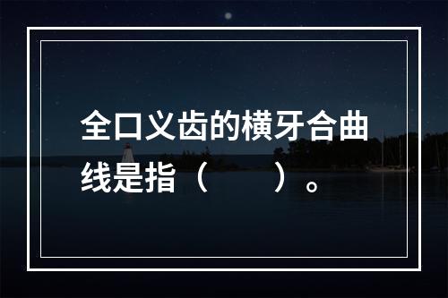 全口义齿的横牙合曲线是指（　　）。