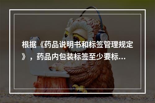 根据《药品说明书和标签管理规定》，药品内包装标签至少要标注的