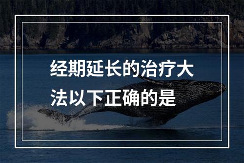 经期延长的治疗大法以下正确的是