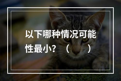 以下哪种情况可能性最小？（　　）