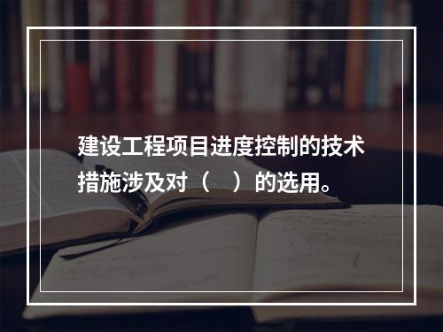 建设工程项目进度控制的技术措施涉及对（　）的选用。