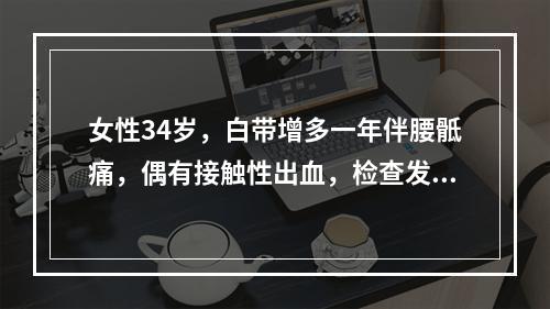 女性34岁，白带增多一年伴腰骶痛，偶有接触性出血，检查发现宫