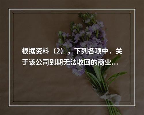 根据资料（2），下列各项中，关于该公司到期无法收回的商业承兑