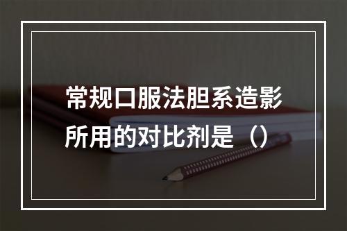 常规口服法胆系造影所用的对比剂是（）