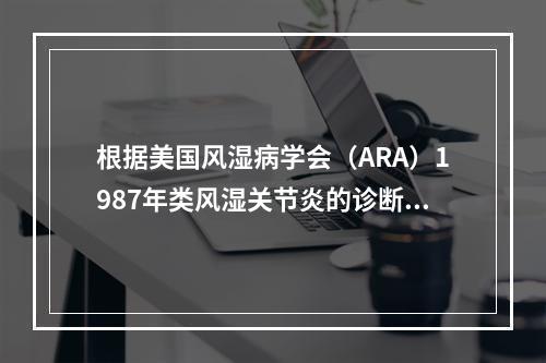 根据美国风湿病学会（ARA）1987年类风湿关节炎的诊断标准