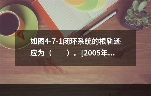 如图4-7-1闭环系统的根轨迹应为（　　）。[2005年真