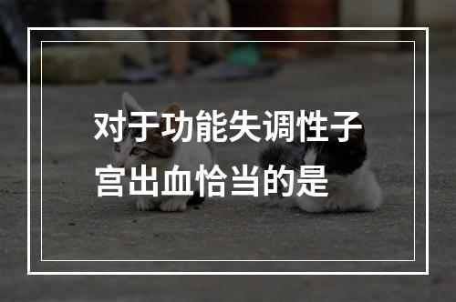 对于功能失调性子宫出血恰当的是