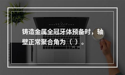 铸造金属全冠牙体预备时，轴壁正常聚合角为（  ）。