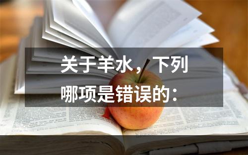 关于羊水，下列哪项是错误的：