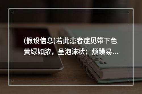 (假设信息)若此患者症见带下色黄绿如脓，呈泡沫状；烦躁易怒，