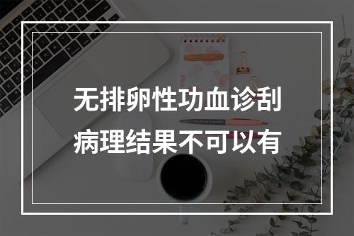 无排卵性功血诊刮病理结果不可以有