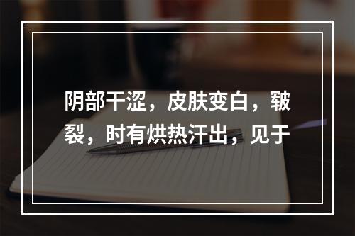 阴部干涩，皮肤变白，皲裂，时有烘热汗出，见于