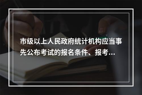 市级以上人民政府统计机构应当事先公布考试的报名条件、报考办