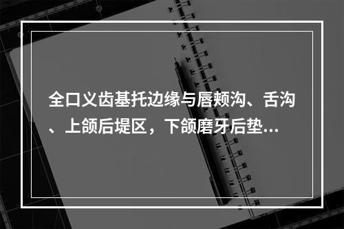 全口义齿基托边缘与唇颊沟、舌沟、上颌后堤区，下颌磨牙后垫区属