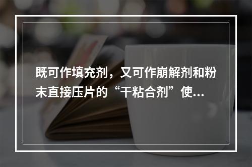 既可作填充剂，又可作崩解剂和粉末直接压片的“干粘合剂”使用的