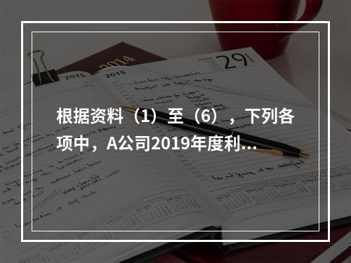 根据资料（1）至（6），下列各项中，A公司2019年度利润表