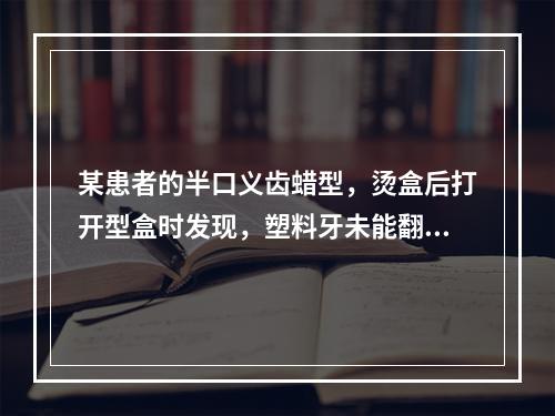 某患者的半口义齿蜡型，烫盒后打开型盒时发现，塑料牙未能翻至上