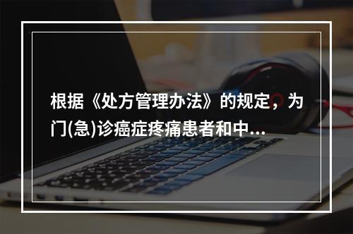 根据《处方管理办法》的规定，为门(急)诊癌症疼痛患者和中、重