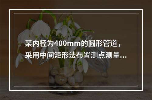 某内径为400mm的圆形管道，采用中间矩形法布置测点测量其