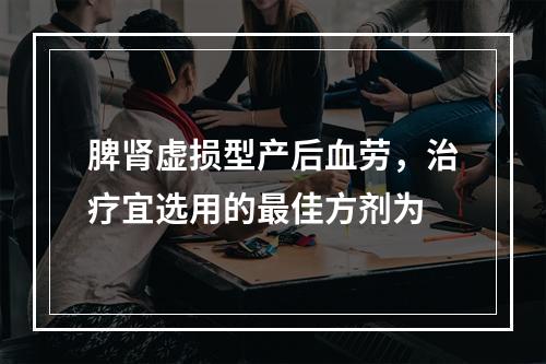 脾肾虚损型产后血劳，治疗宜选用的最佳方剂为