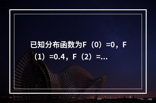 已知分布函数为F（0）=0，F（1）=0.4，F（2）=1.