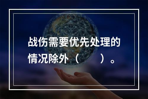 战伤需要优先处理的情况除外（　　）。