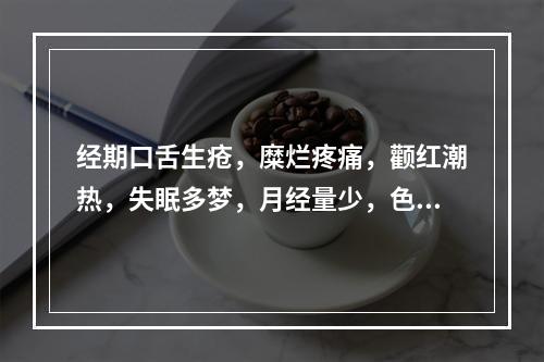 经期口舌生疮，糜烂疼痛，颧红潮热，失眠多梦，月经量少，色鲜红