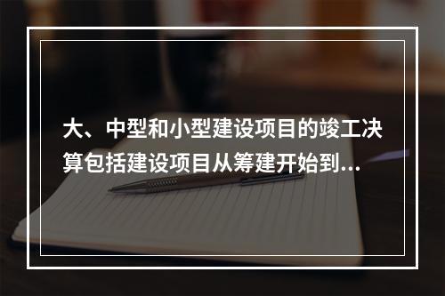 大、中型和小型建设项目的竣工决算包括建设项目从筹建开始到项目