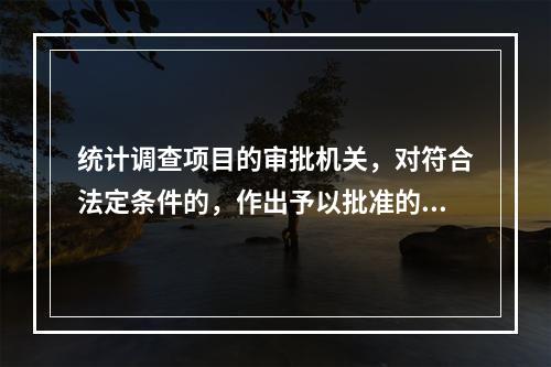 统计调查项目的审批机关，对符合法定条件的，作出予以批准的书